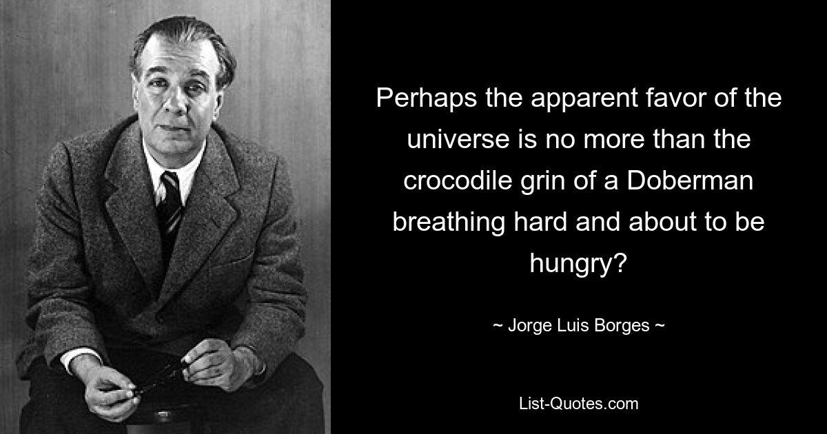 Perhaps the apparent favor of the universe is no more than the crocodile grin of a Doberman breathing hard and about to be hungry? — © Jorge Luis Borges