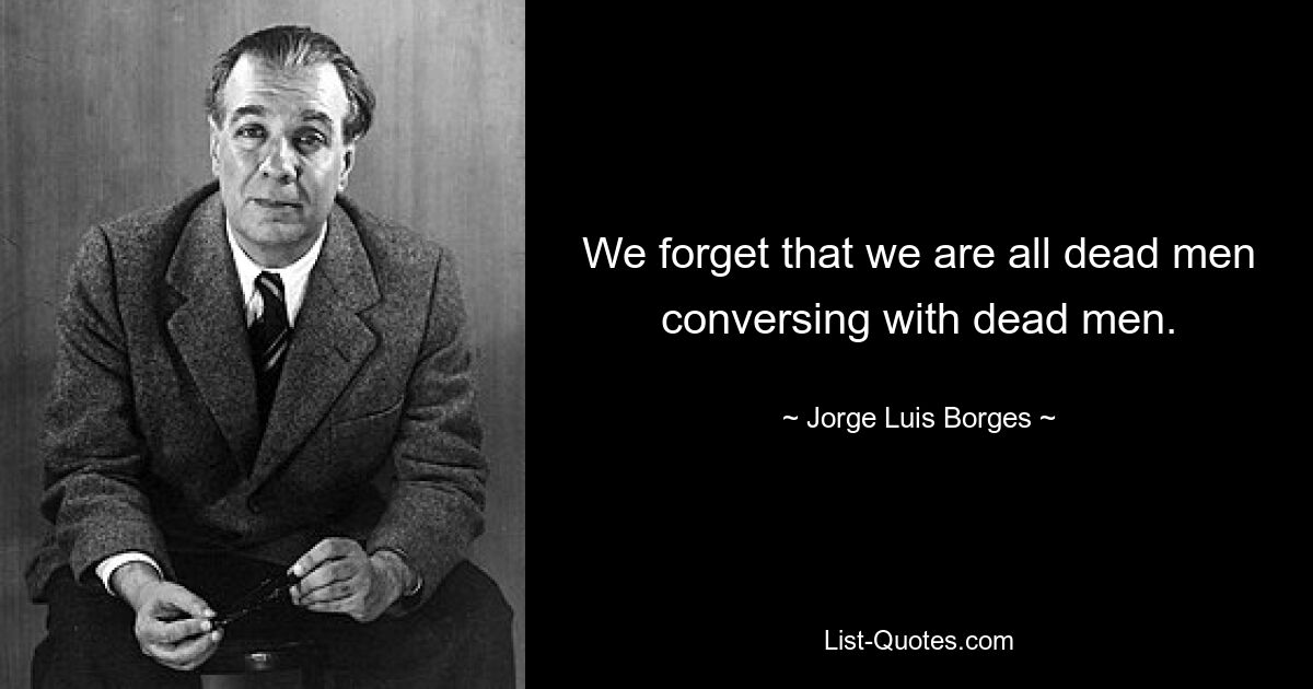 We forget that we are all dead men conversing with dead men. — © Jorge Luis Borges