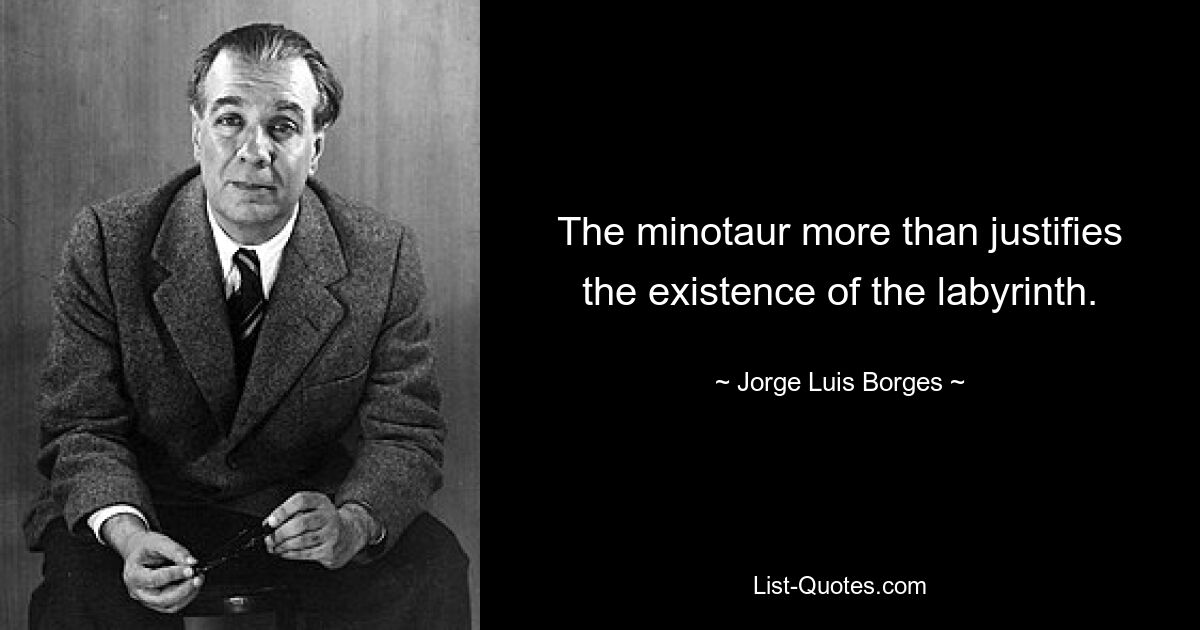 The minotaur more than justifies the existence of the labyrinth. — © Jorge Luis Borges