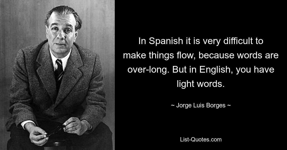 In Spanish it is very difficult to make things flow, because words are over-long. But in English, you have light words. — © Jorge Luis Borges