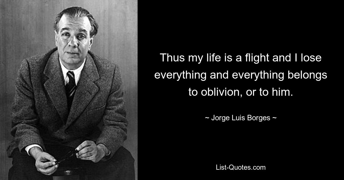 Thus my life is a flight and I lose everything and everything belongs to oblivion, or to him. — © Jorge Luis Borges