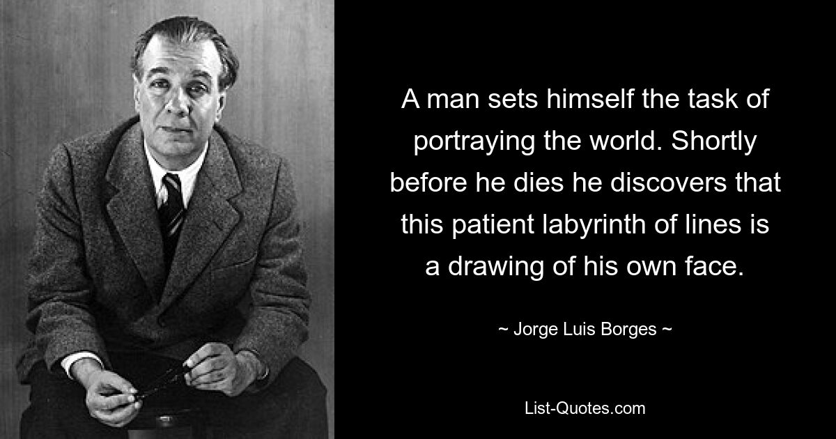 A man sets himself the task of portraying the world. Shortly before he dies he discovers that this patient labyrinth of lines is a drawing of his own face. — © Jorge Luis Borges