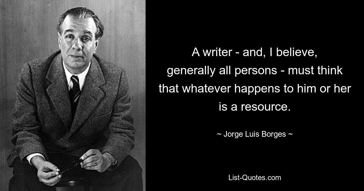 A writer - and, I believe, generally all persons - must think that whatever happens to him or her is a resource. — © Jorge Luis Borges