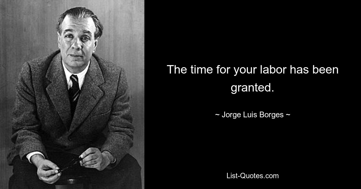 The time for your labor has been granted. — © Jorge Luis Borges