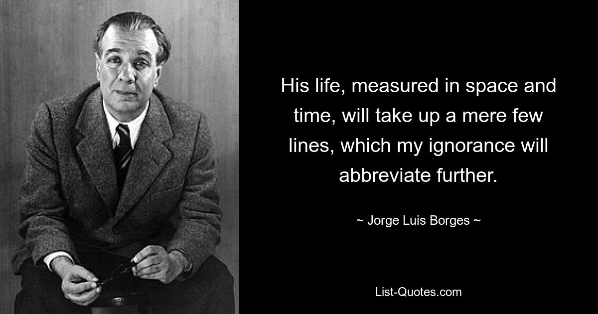 His life, measured in space and time, will take up a mere few lines, which my ignorance will abbreviate further. — © Jorge Luis Borges