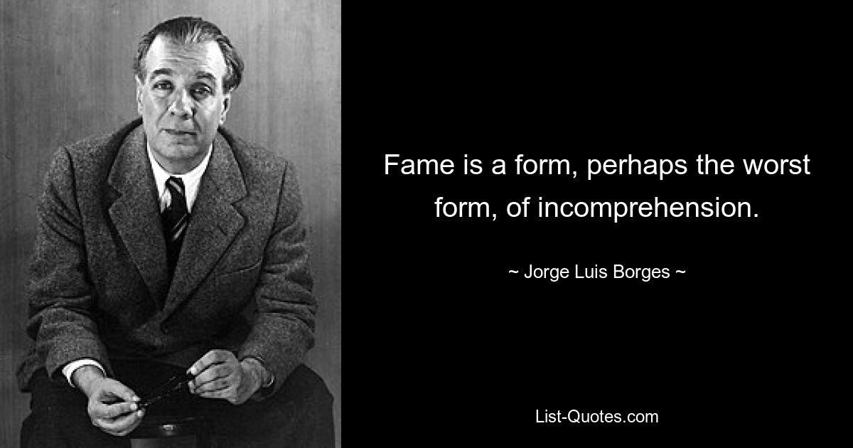 Fame is a form, perhaps the worst form, of incomprehension. — © Jorge Luis Borges