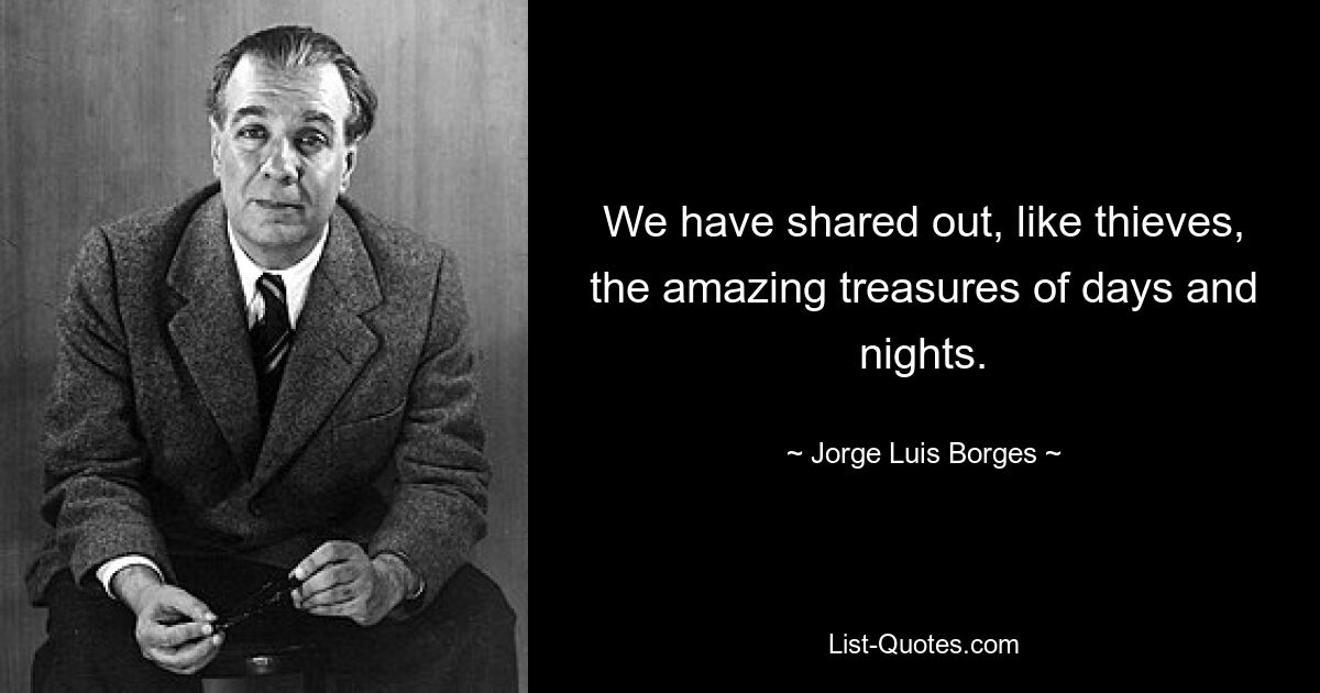 We have shared out, like thieves, the amazing treasures of days and nights. — © Jorge Luis Borges