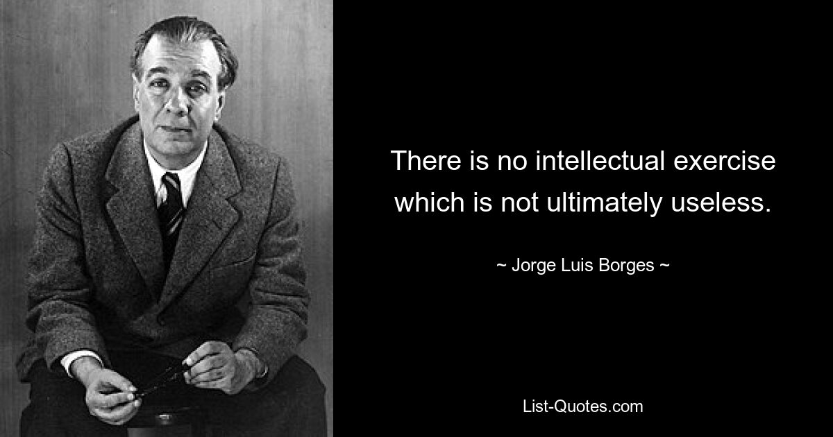 There is no intellectual exercise which is not ultimately useless. — © Jorge Luis Borges