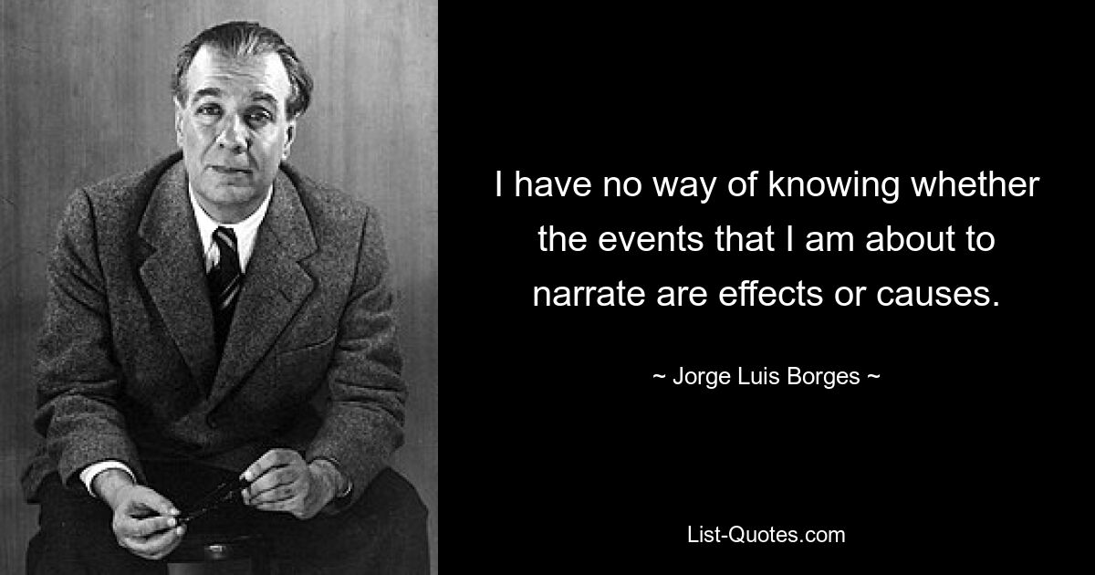 I have no way of knowing whether the events that I am about to narrate are effects or causes. — © Jorge Luis Borges