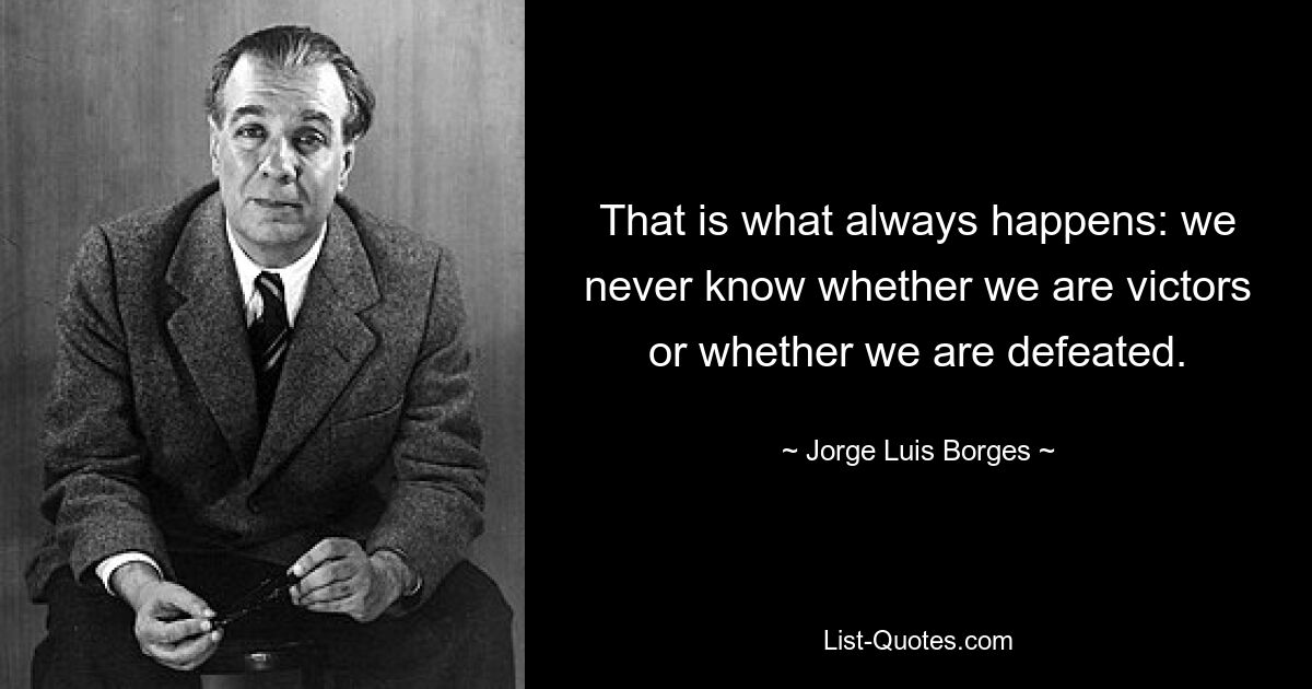 That is what always happens: we never know whether we are victors or whether we are defeated. — © Jorge Luis Borges