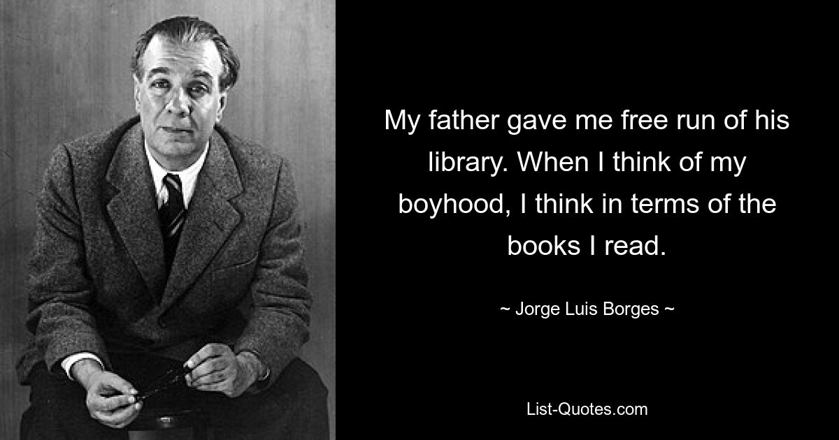 My father gave me free run of his library. When I think of my boyhood, I think in terms of the books I read. — © Jorge Luis Borges