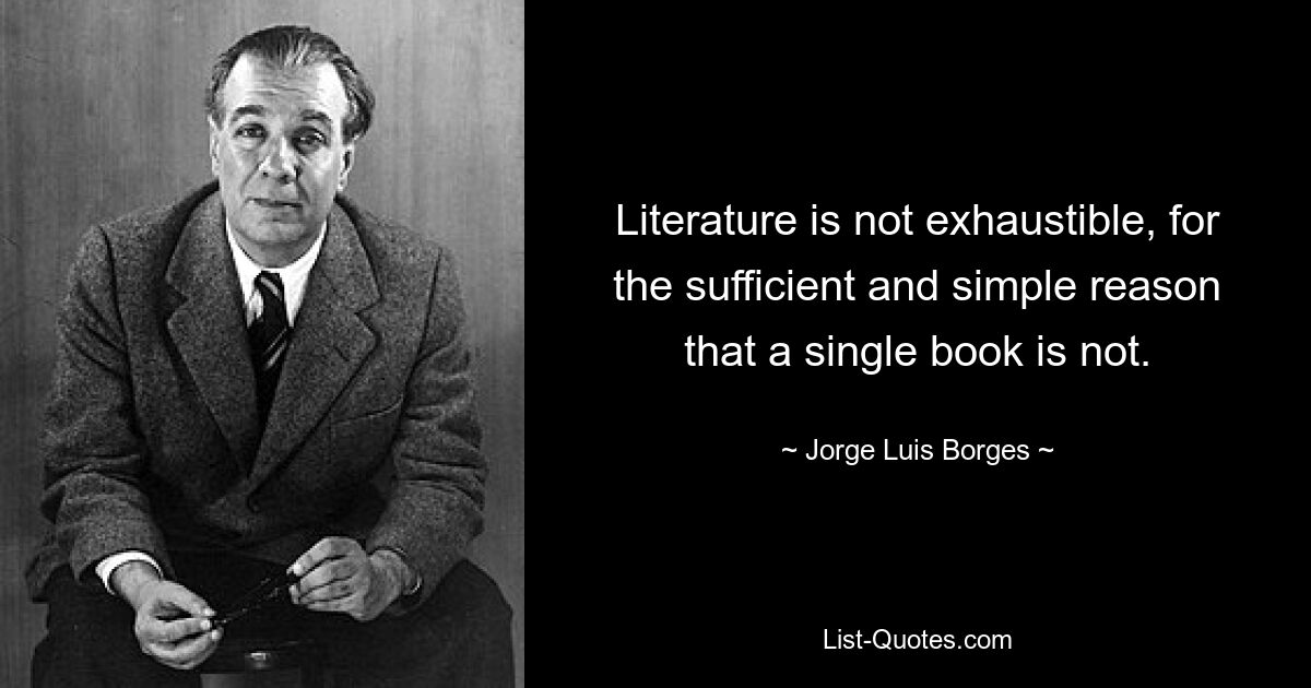 Literature is not exhaustible, for the sufficient and simple reason that a single book is not. — © Jorge Luis Borges