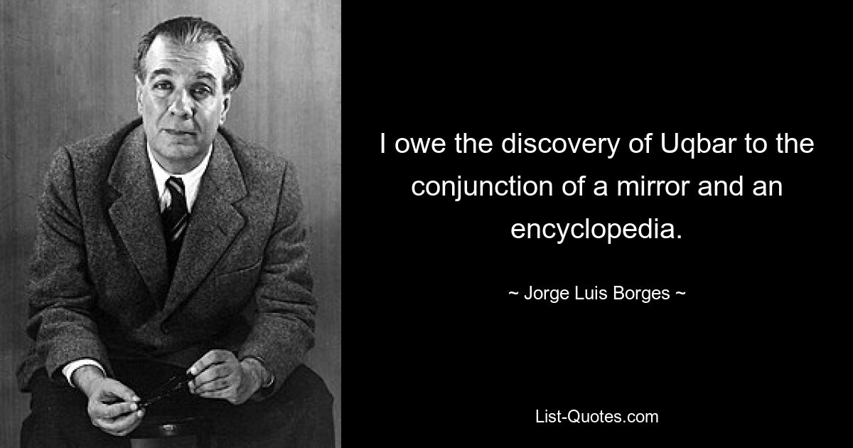 I owe the discovery of Uqbar to the conjunction of a mirror and an encyclopedia. — © Jorge Luis Borges