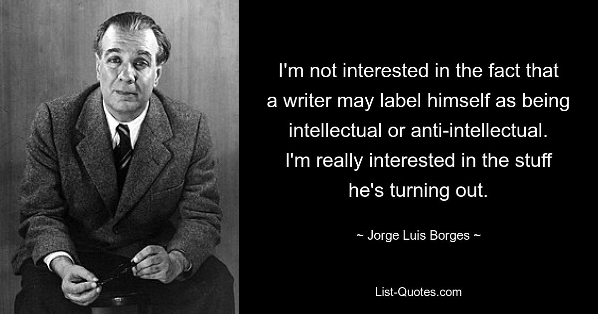 I'm not interested in the fact that a writer may label himself as being intellectual or anti-intellectual. l'm really interested in the stuff he's turning out. — © Jorge Luis Borges