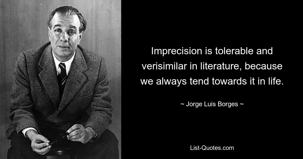 Imprecision is tolerable and verisimilar in literature, because we always tend towards it in life. — © Jorge Luis Borges