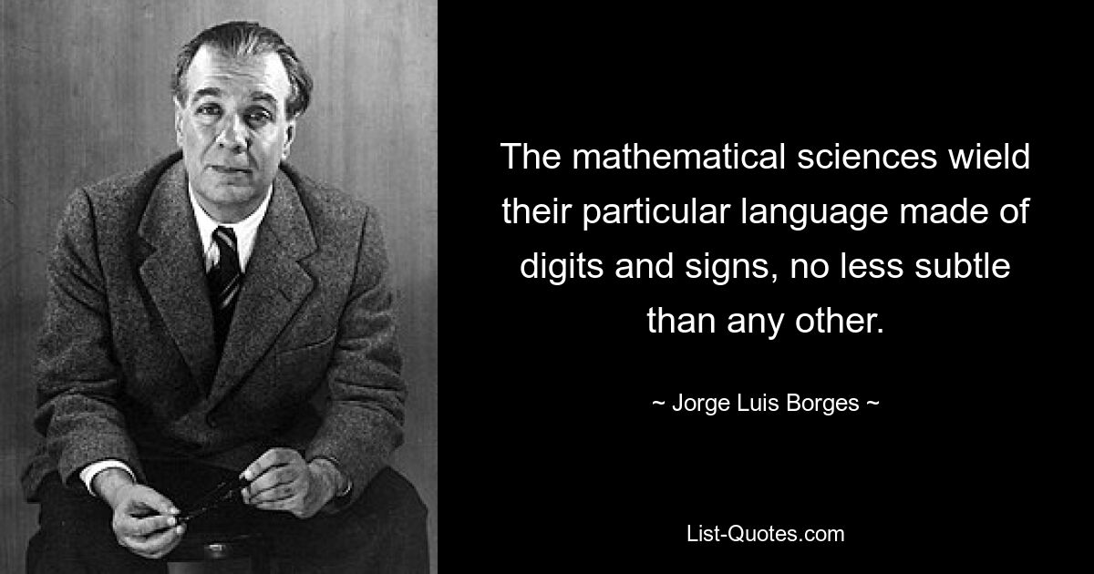 The mathematical sciences wield their particular language made of digits and signs, no less subtle than any other. — © Jorge Luis Borges