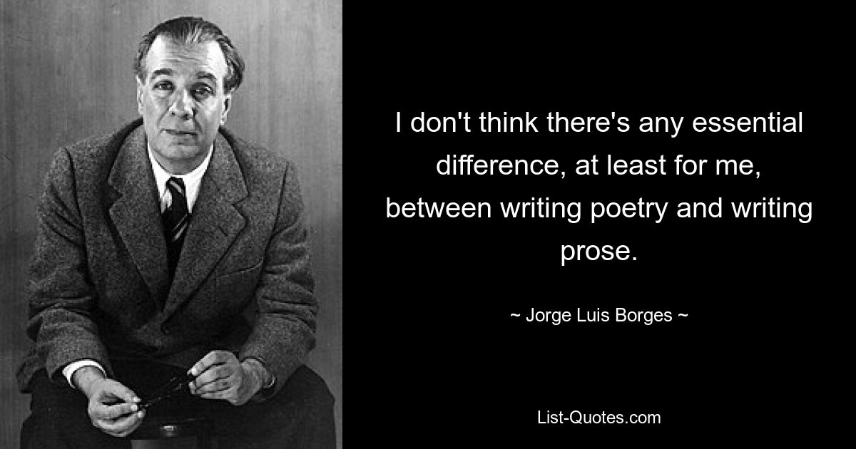 I don't think there's any essential difference, at least for me, between writing poetry and writing prose. — © Jorge Luis Borges