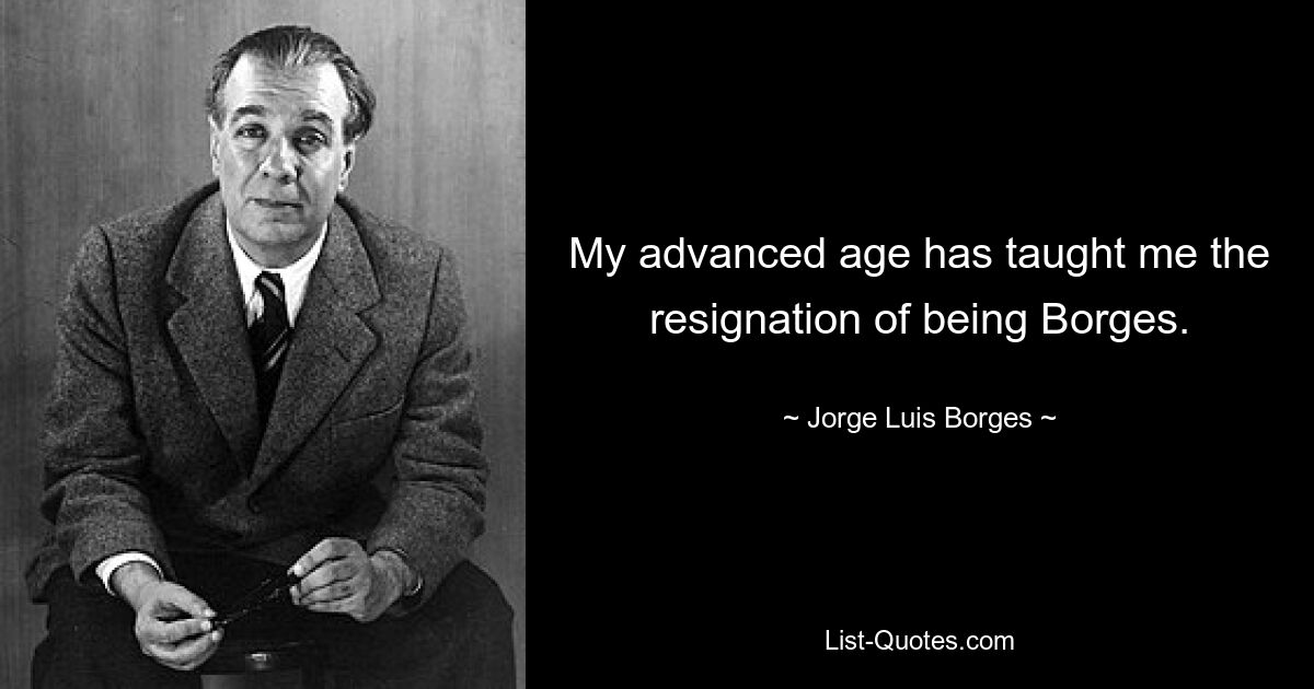 My advanced age has taught me the resignation of being Borges. — © Jorge Luis Borges