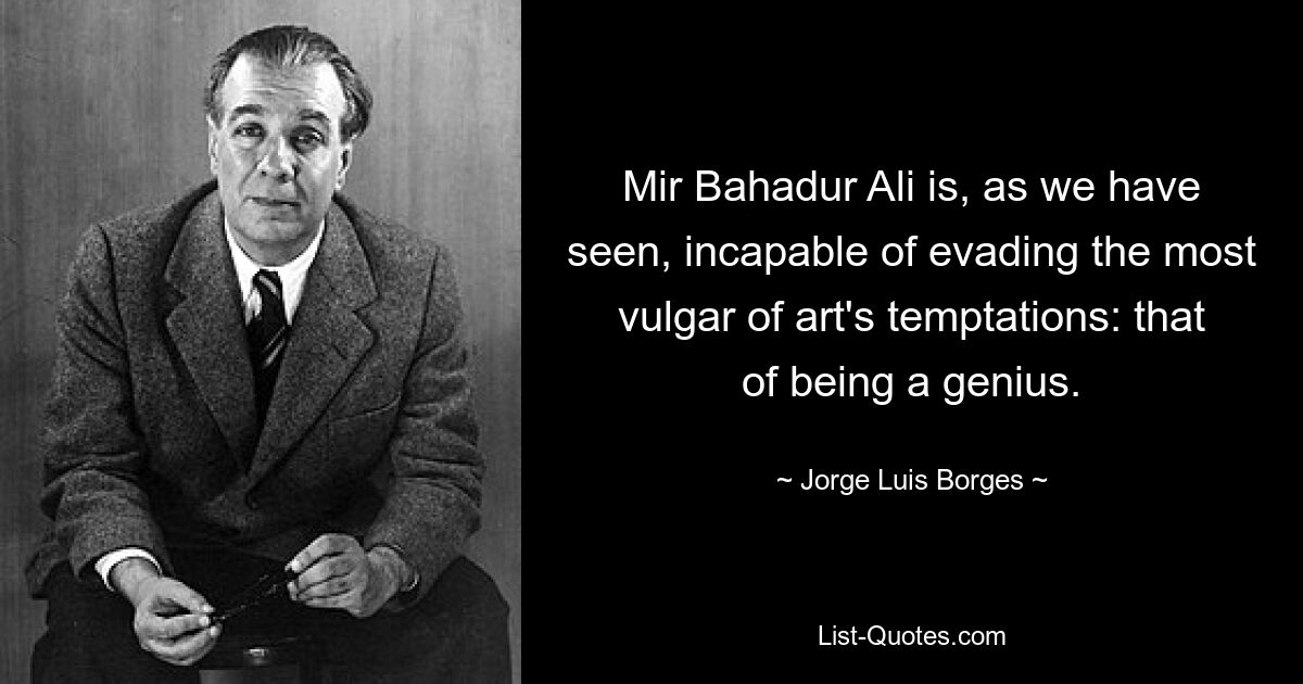 Mir Bahadur Ali is, as we have seen, incapable of evading the most vulgar of art's temptations: that of being a genius. — © Jorge Luis Borges