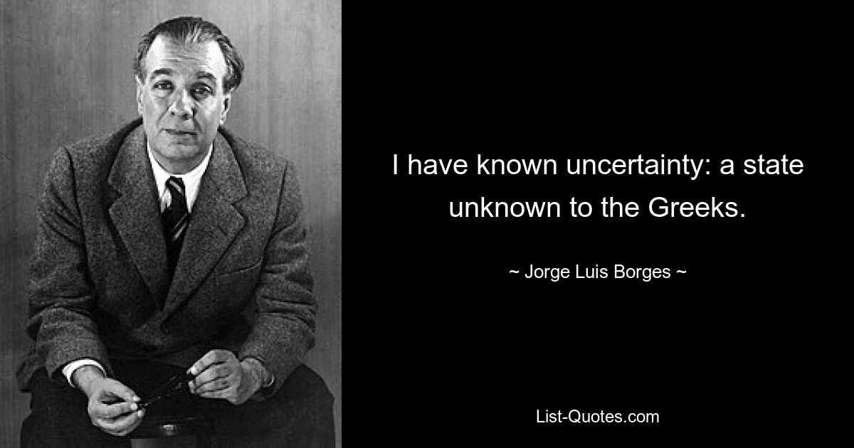 I have known uncertainty: a state unknown to the Greeks. — © Jorge Luis Borges