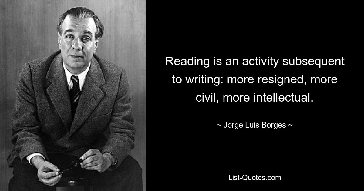 Reading is an activity subsequent to writing: more resigned, more civil, more intellectual. — © Jorge Luis Borges