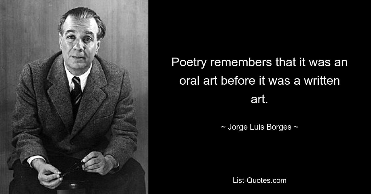 Poetry remembers that it was an oral art before it was a written art. — © Jorge Luis Borges