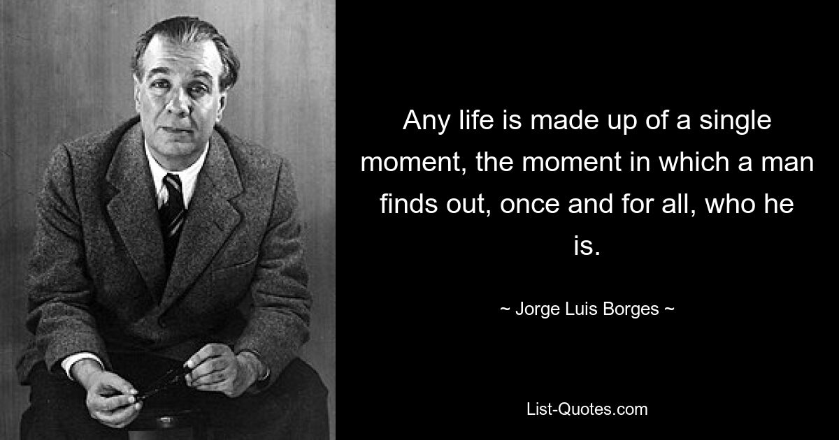 Any life is made up of a single moment, the moment in which a man finds out, once and for all, who he is. — © Jorge Luis Borges