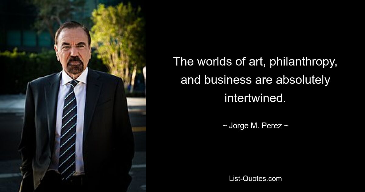 The worlds of art, philanthropy, and business are absolutely intertwined. — © Jorge M. Perez