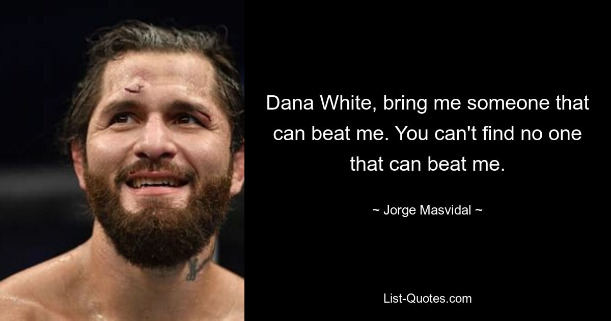 Dana White, bring me someone that can beat me. You can't find no one that can beat me. — © Jorge Masvidal