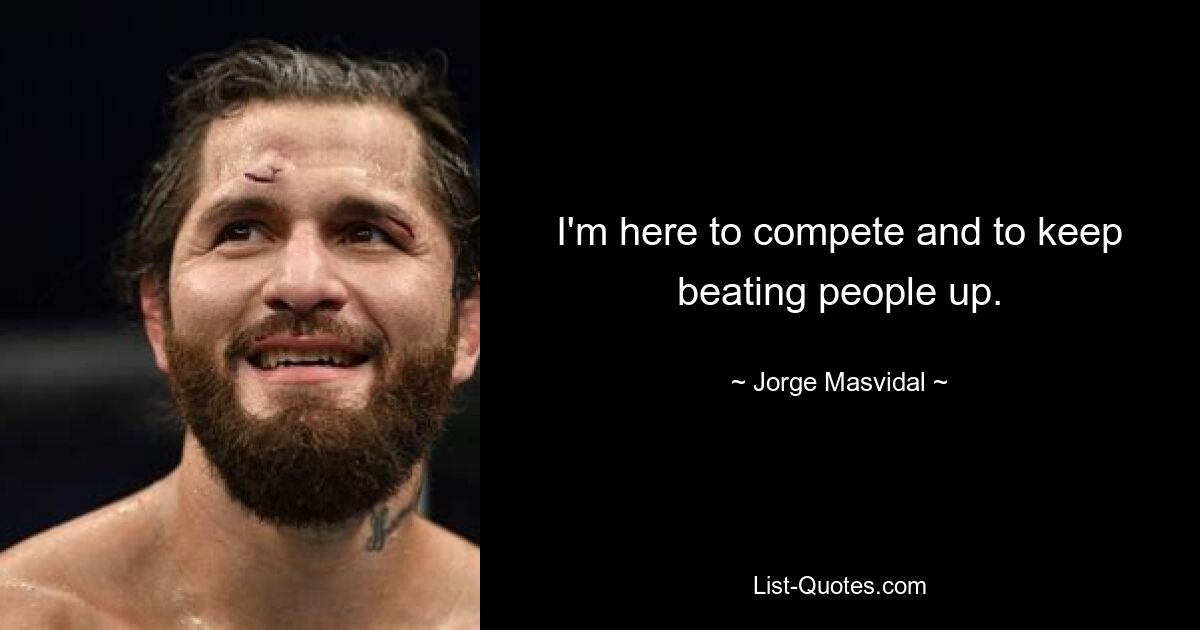 I'm here to compete and to keep beating people up. — © Jorge Masvidal