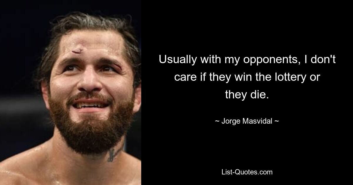 Usually with my opponents, I don't care if they win the lottery or they die. — © Jorge Masvidal