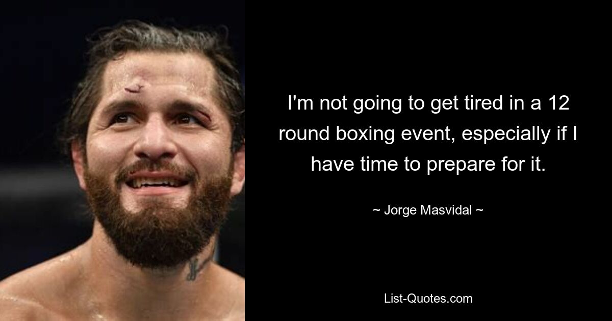 I'm not going to get tired in a 12 round boxing event, especially if I have time to prepare for it. — © Jorge Masvidal