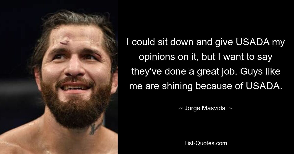 I could sit down and give USADA my opinions on it, but I want to say they've done a great job. Guys like me are shining because of USADA. — © Jorge Masvidal