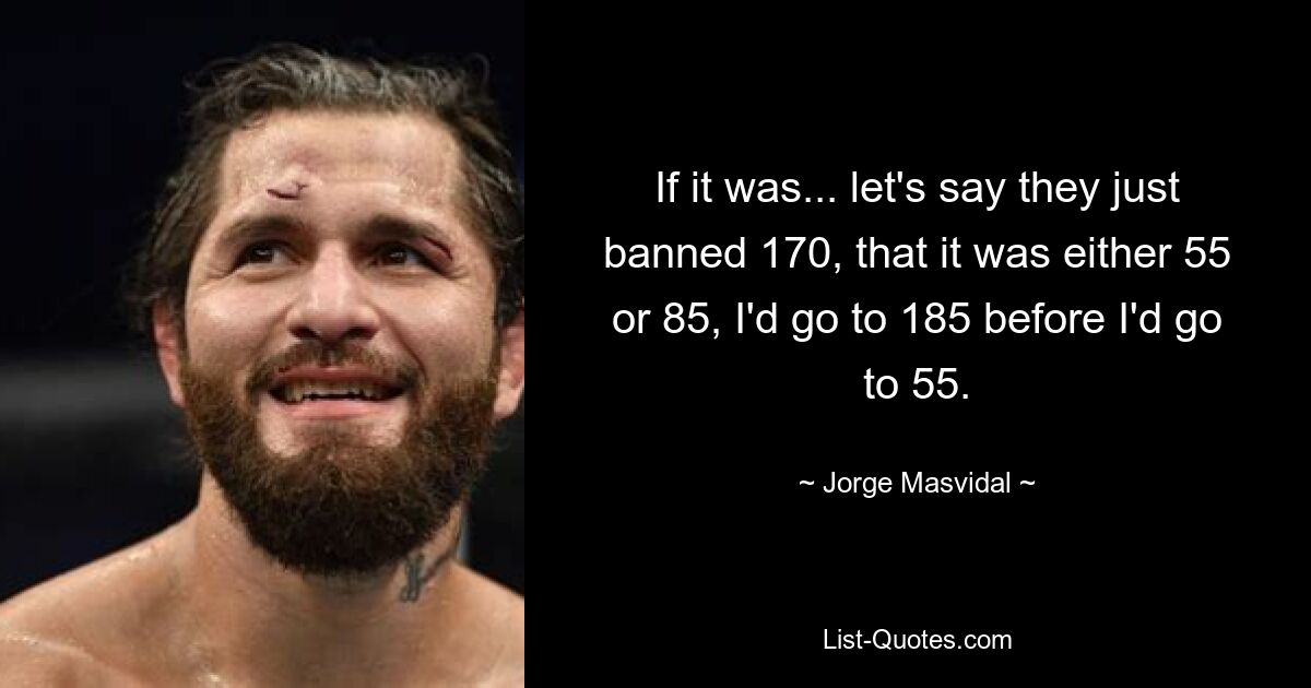 If it was... let's say they just banned 170, that it was either 55 or 85, I'd go to 185 before I'd go to 55. — © Jorge Masvidal