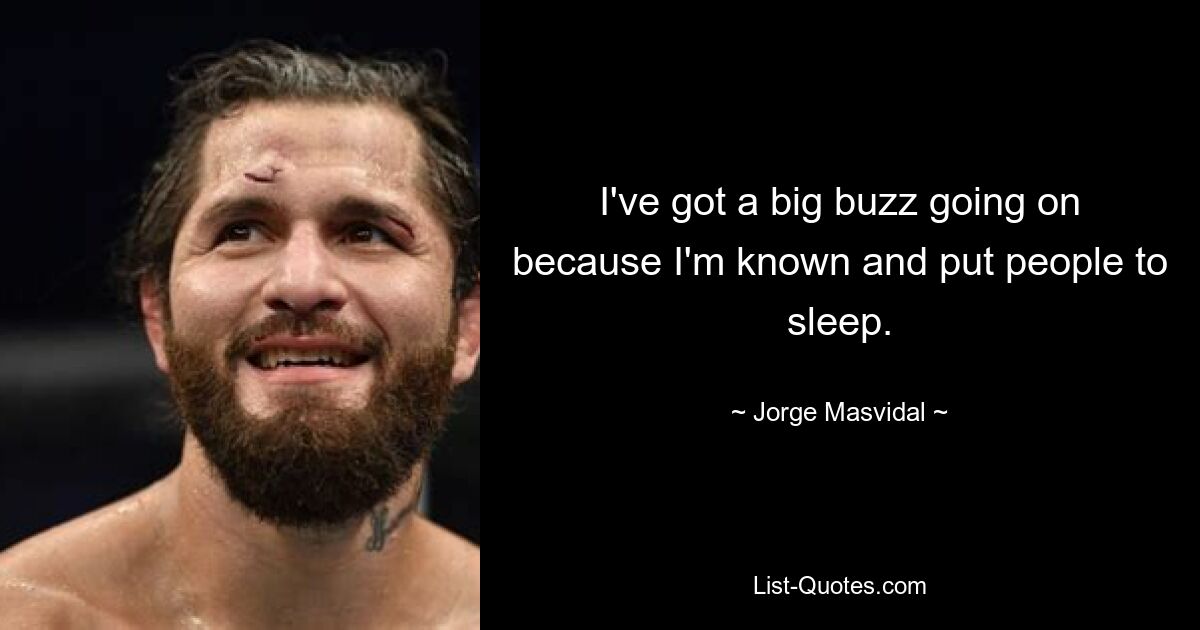 I've got a big buzz going on because I'm known and put people to sleep. — © Jorge Masvidal