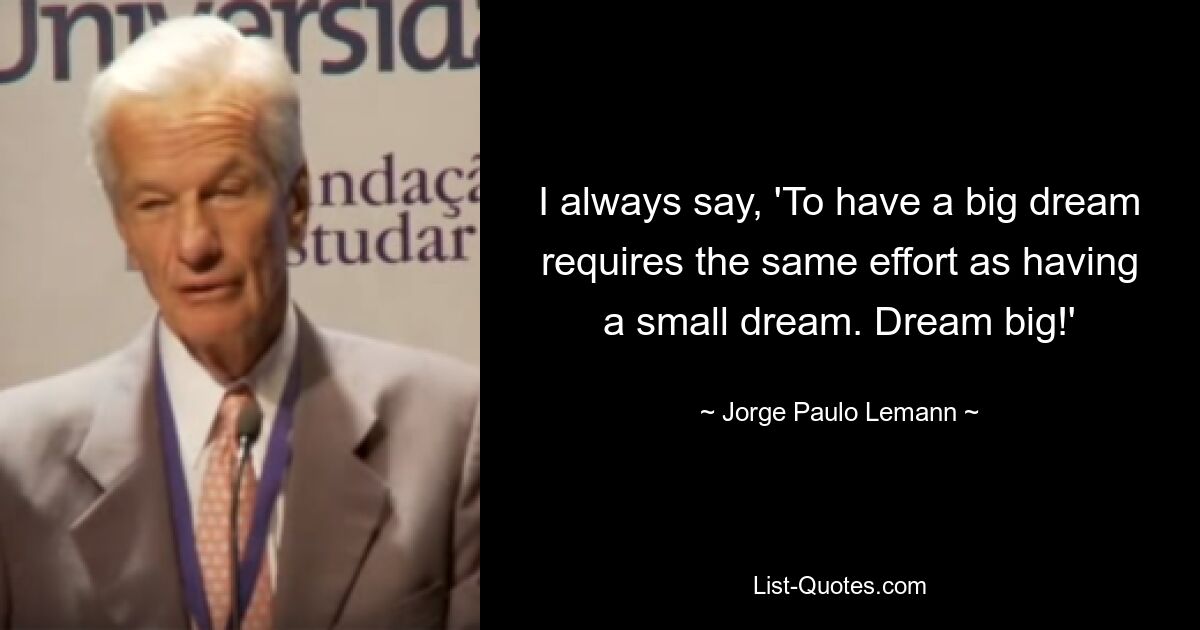 I always say, 'To have a big dream requires the same effort as having a small dream. Dream big!' — © Jorge Paulo Lemann