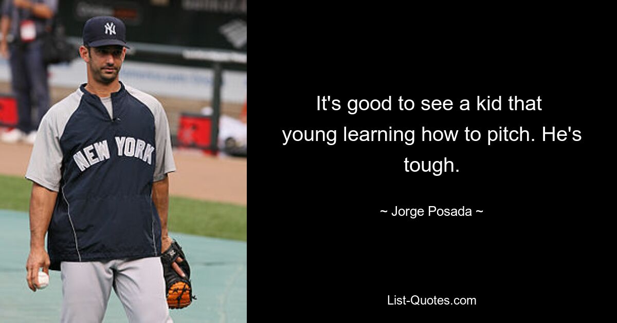 It's good to see a kid that 
young learning how to pitch. He's tough. — © Jorge Posada