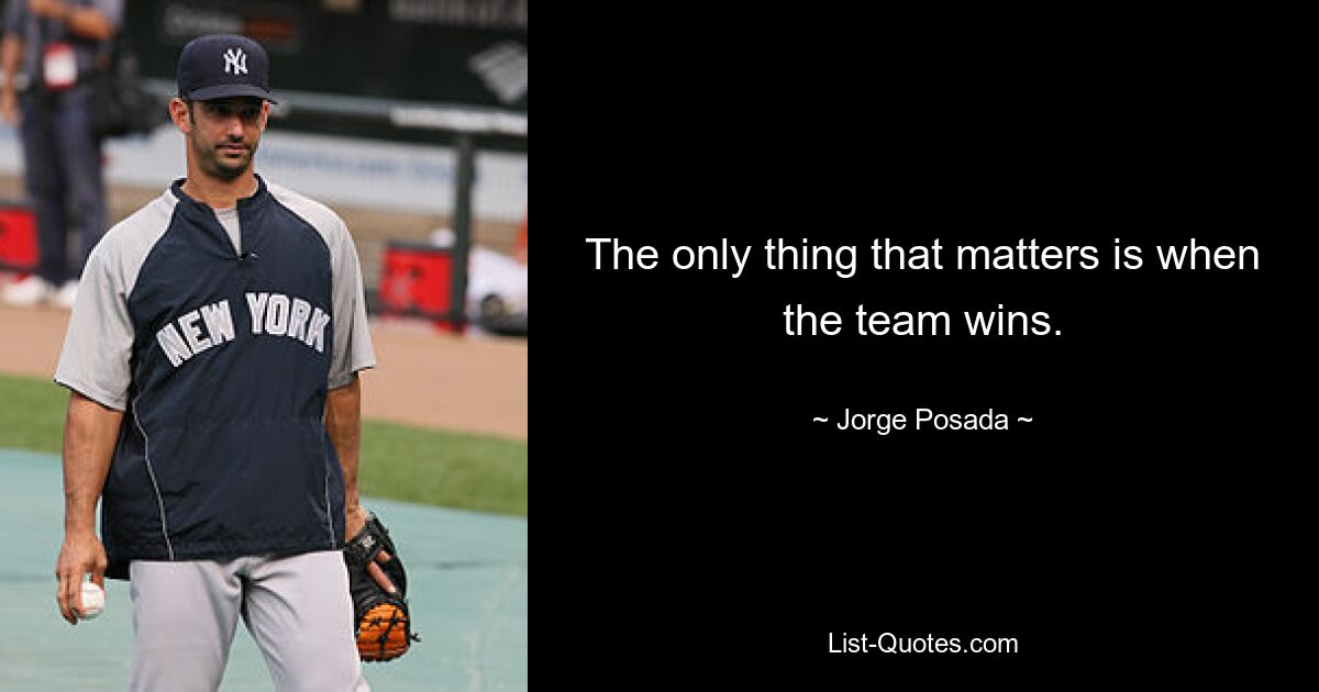 The only thing that matters is when the team wins. — © Jorge Posada