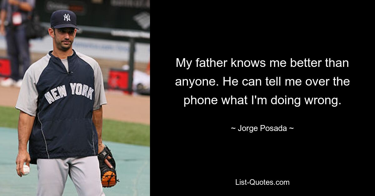 My father knows me better than anyone. He can tell me over the phone what I'm doing wrong. — © Jorge Posada