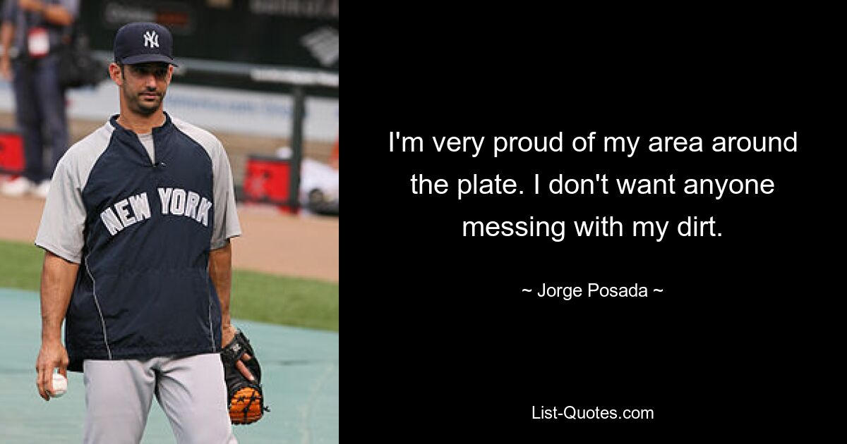 I'm very proud of my area around the plate. I don't want anyone messing with my dirt. — © Jorge Posada