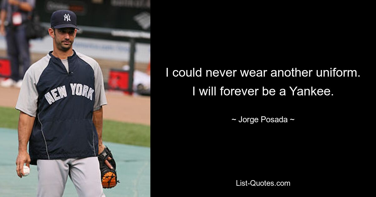 I could never wear another uniform. I will forever be a Yankee. — © Jorge Posada