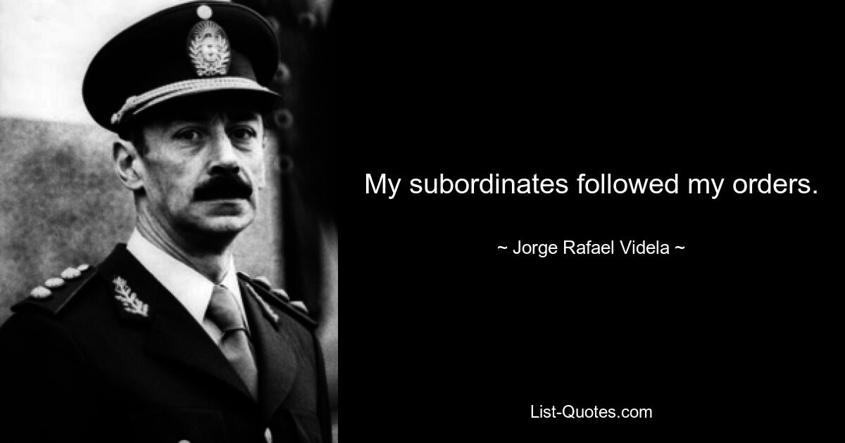 My subordinates followed my orders. — © Jorge Rafael Videla