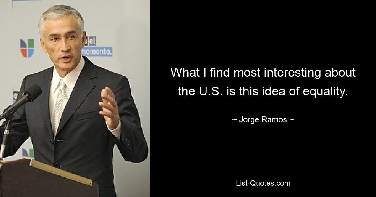 What I find most interesting about the U.S. is this idea of equality. — © Jorge Ramos