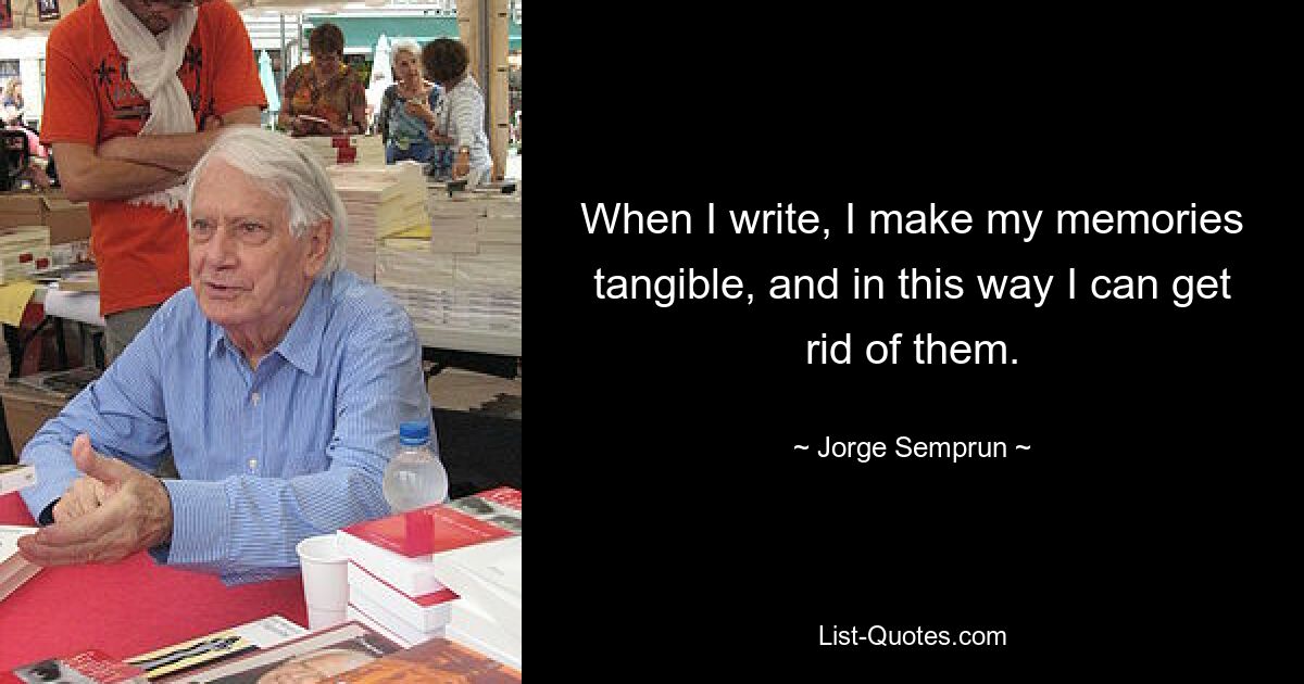 When I write, I make my memories tangible, and in this way I can get rid of them. — © Jorge Semprun