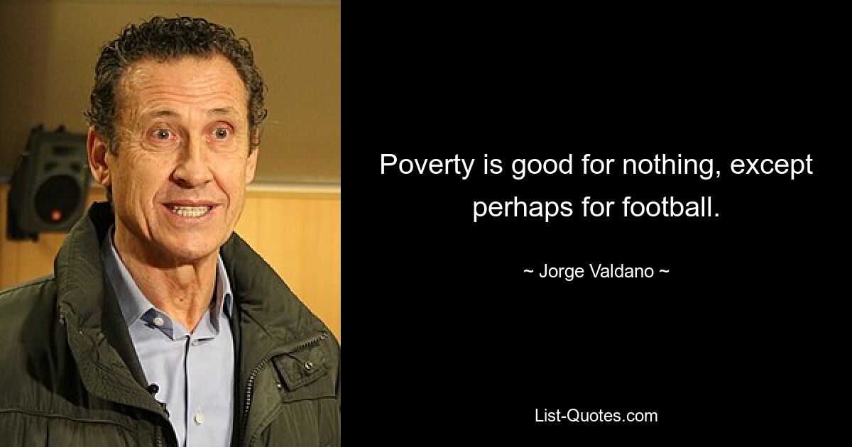 Poverty is good for nothing, except perhaps for football. — © Jorge Valdano