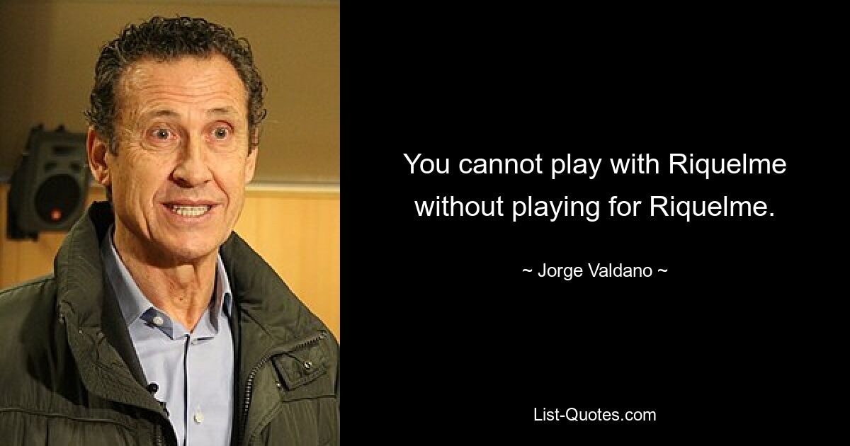 You cannot play with Riquelme without playing for Riquelme. — © Jorge Valdano