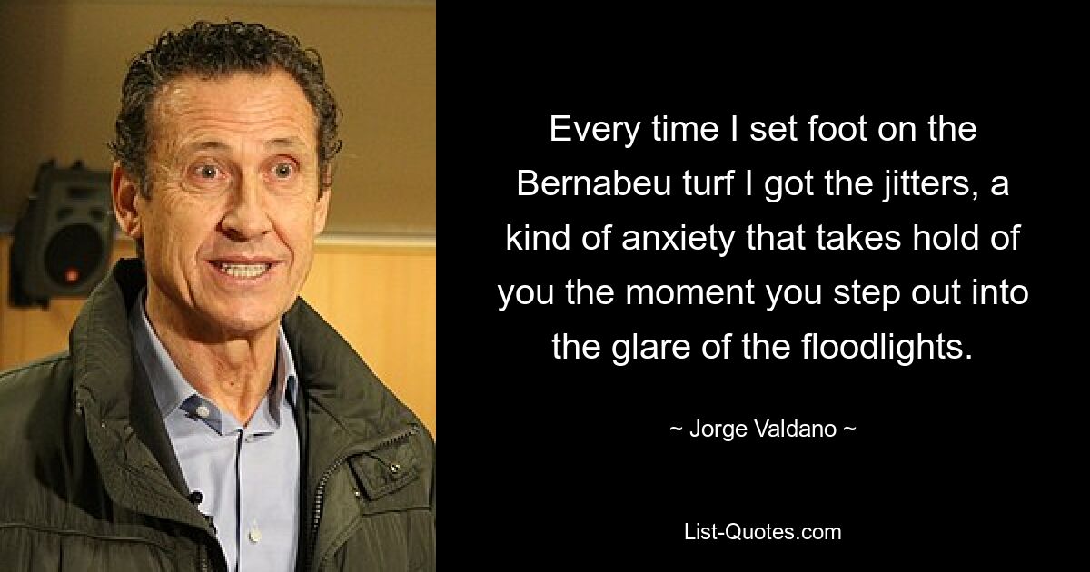 Every time I set foot on the Bernabeu turf I got the jitters, a kind of anxiety that takes hold of you the moment you step out into the glare of the floodlights. — © Jorge Valdano