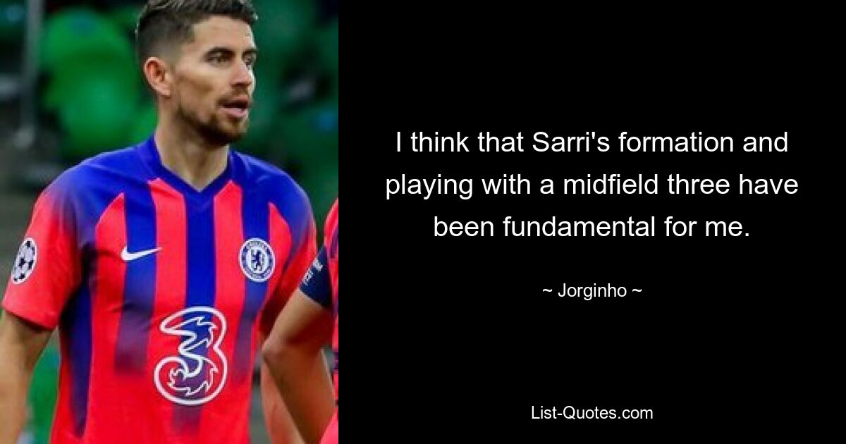 I think that Sarri's formation and playing with a midfield three have been fundamental for me. — © Jorginho