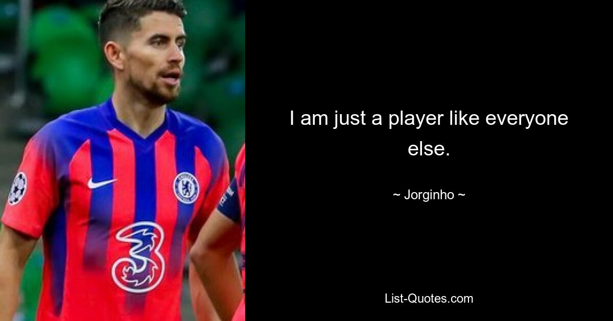 I am just a player like everyone else. — © Jorginho