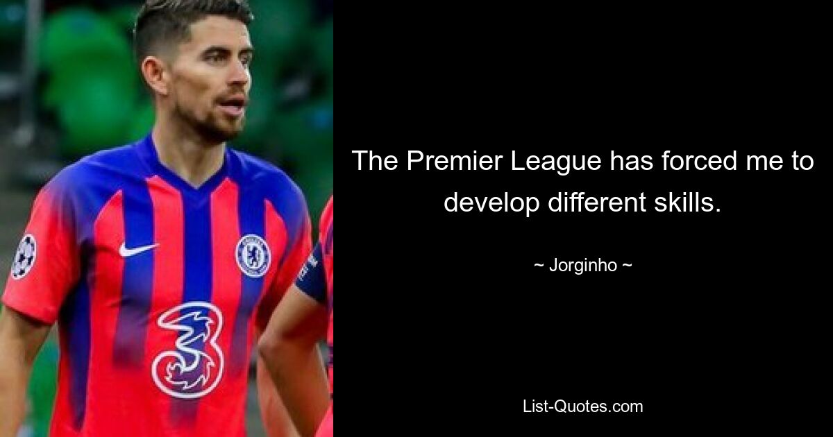 The Premier League has forced me to develop different skills. — © Jorginho